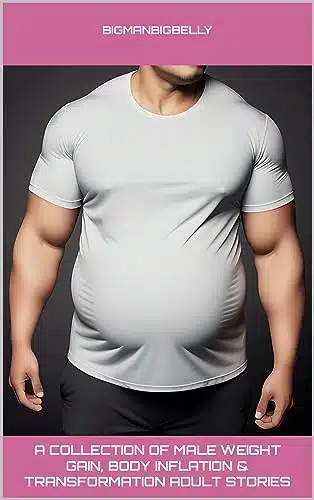 A Collection of Male Weight Gain, Body Inflation & Transformation Adult Stories
