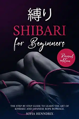 Shibari for Beginners The Step by Step Guide to Learn the art of Kinbaku and Japanese Rope Bondage. With Knots Explained and + Positions. Revised Edition