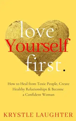 Love Yourself First How to Heal from Toxic People, Create Healthy Relationships & Become a Confident Woman (The Love Yourself First Series)