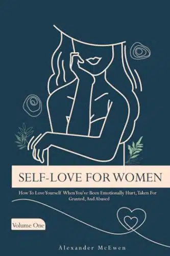Self Love For Women How To Love Yourself When You've Been Emotionally Hurt, Taken For Granted, And Abused